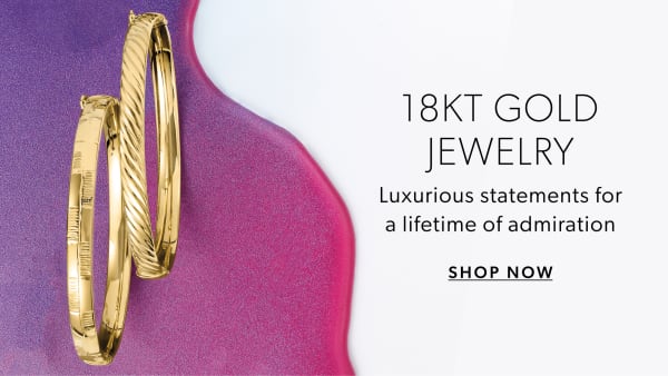 18kt Gold Jewelry. Luxurious statements for a lifetime of admiration
